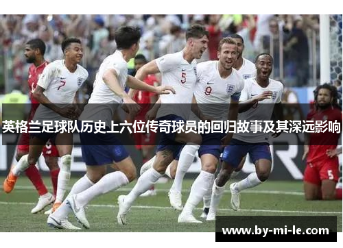 英格兰足球队历史上六位传奇球员的回归故事及其深远影响