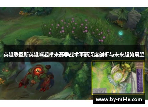 英雄联盟新英雄崛起带来赛季战术革新深度剖析与未来趋势展望 英雄联盟新英雄崛起带来赛季战术革新深度剖析与未来趋势展望