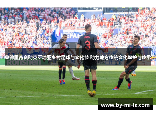 莫德里奇资助克罗地亚乡村足球与文化节 助力地方传统文化保护与传承