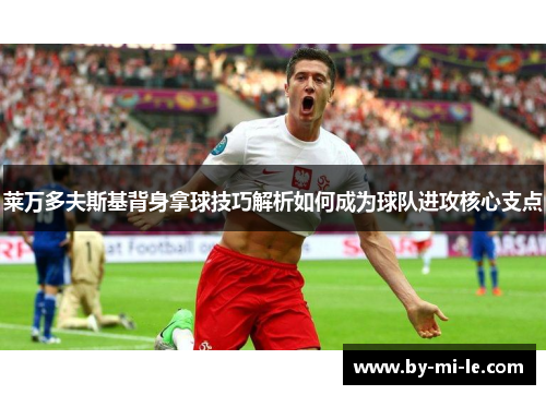 莱万多夫斯基背身拿球技巧解析如何成为球队进攻核心支点 莱万多夫斯基背身拿球技巧解析如何成为球队进攻核心支点