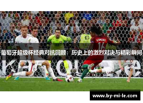 葡萄牙超级杯经典对抗回顾:历史上的激烈对决与精彩瞬间 葡萄牙超级杯经典对抗回顾:历史上的激烈对决与精彩瞬间