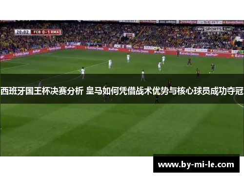 西班牙国王杯决赛分析 皇马如何凭借战术优势与核心球员成功夺冠 西班牙国王杯决赛分析 皇马如何凭借战术优势与核心球员成功夺冠