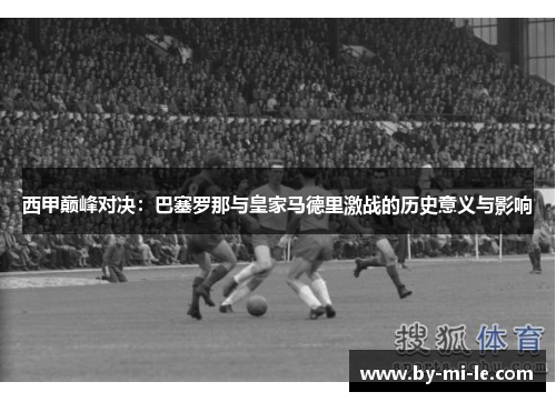西甲巅峰对决:巴塞罗那与皇家马德里激战的历史意义与影响 西甲巅峰对决:巴塞罗那与皇家马德里激战的历史意义与影响