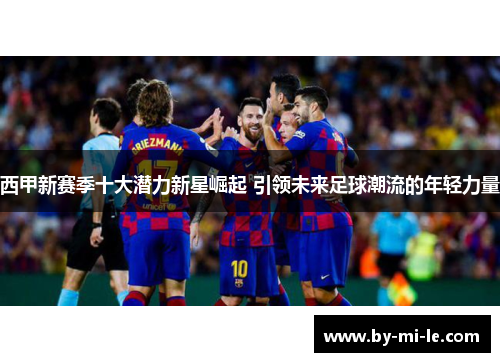 西甲新赛季十大潜力新星崛起 引领未来足球潮流的年轻力量