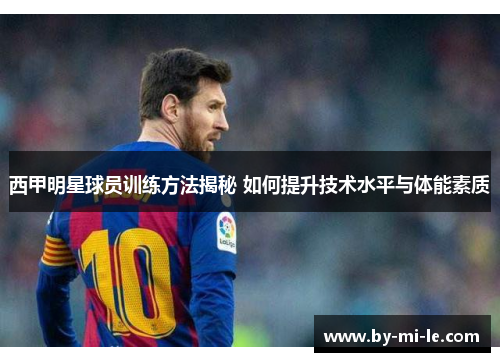 西甲明星球员训练方法揭秘 如何提升技术水平与体能素质 西甲明星球员训练方法揭秘 如何提升技术水平与体能素质