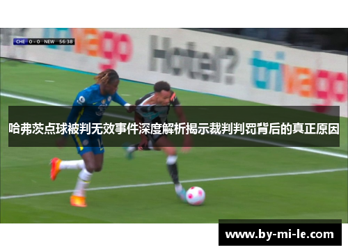 哈弗茨点球被判无效事件深度解析揭示裁判判罚背后的真正原因