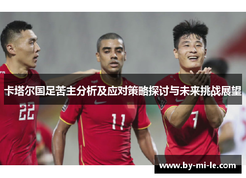 卡塔尔国足苦主分析及应对策略探讨与未来挑战展望 卡塔尔国足苦主分析及应对策略探讨与未来挑战展望