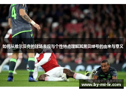 如何从维尔贝克的球场表现与个性特点理解其黑贝绰号的由来与意义