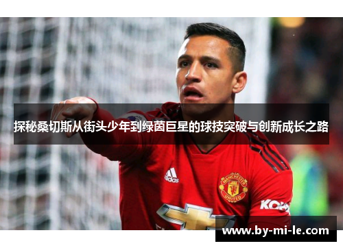 探秘桑切斯从街头少年到绿茵巨星的球技突破与创新成长之路