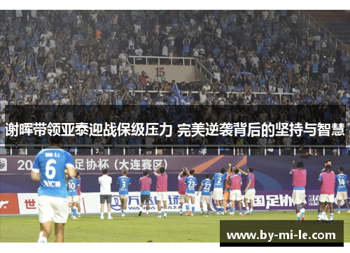 谢晖带领亚泰迎战保级压力 完美逆袭背后的坚持与智慧