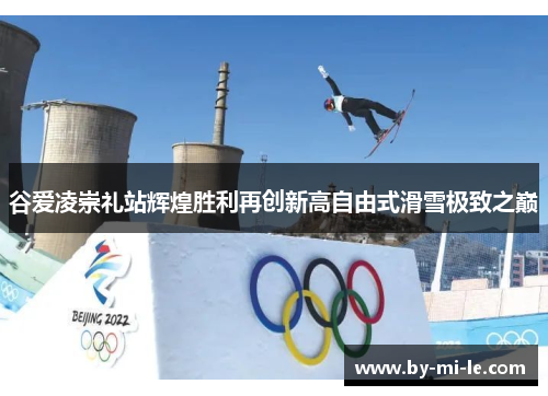 谷爱凌崇礼站辉煌胜利再创新高自由式滑雪极致之巅 谷爱凌崇礼站辉煌胜利再创新高自由式滑雪极致之巅