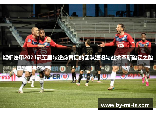 解析法甲2021冠军里尔逆袭背后的团队建设与战术革新路径之路