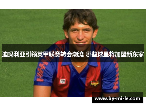 迪玛利亚引领英甲联赛转会潮流 哪些球星将加盟新东家