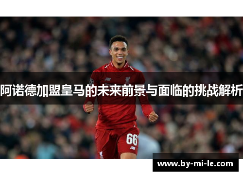 阿诺德加盟皇马的未来前景与面临的挑战解析