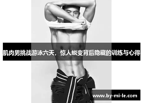 肌肉男挑战游泳六天，惊人蜕变背后隐藏的训练与心得