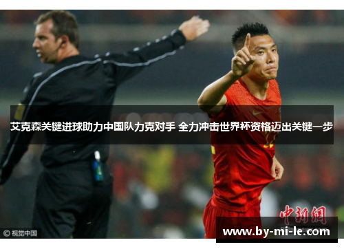 艾克森关键进球助力中国队力克对手 全力冲击世界杯资格迈出关键一步