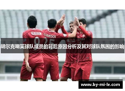 胡尔克嘲笑球队成员的背后原因分析及其对球队氛围的影响 胡尔克嘲笑球队成员的背后原因分析及其对球队氛围的影响