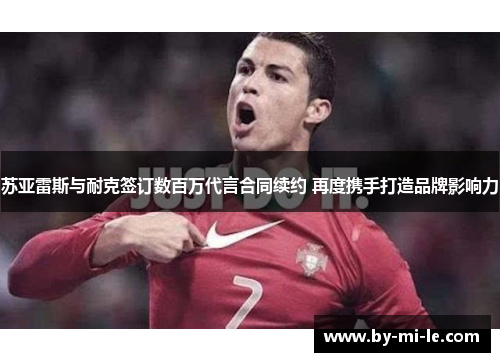 苏亚雷斯与耐克签订数百万代言合同续约 再度携手打造品牌影响力