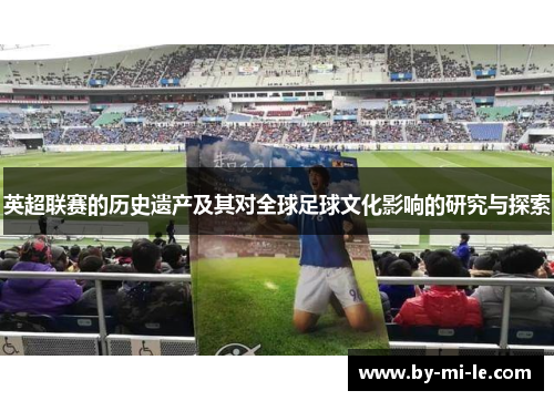 英超联赛的历史遗产及其对全球足球文化影响的研究与探索