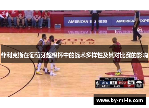 菲利克斯在葡萄牙超级杯中的战术多样性及其对比赛的影响