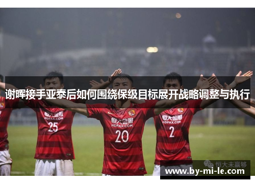 谢晖接手亚泰后如何围绕保级目标展开战略调整与执行 谢晖接手亚泰后如何围绕保级目标展开战略调整与执行