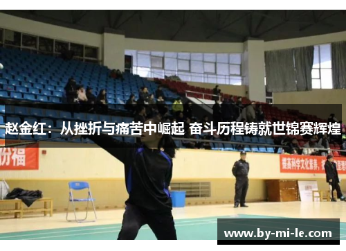 赵金红:从挫折与痛苦中崛起 奋斗历程铸就世锦赛辉煌 赵金红:从挫折与痛苦中崛起 奋斗历程铸就世锦赛辉煌