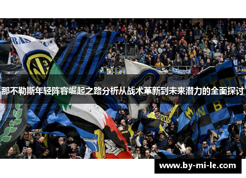 那不勒斯年轻阵容崛起之路分析从战术革新到未来潜力的全面探讨 那不勒斯年轻阵容崛起之路分析从战术革新到未来潜力的全面探讨