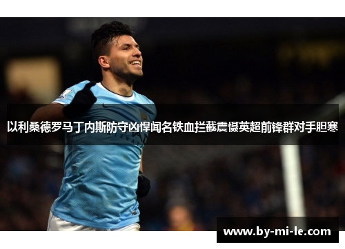 以利桑德罗马丁内斯防守凶悍闻名铁血拦截震慑英超前锋群对手胆寒