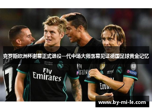 克罗斯欧洲杯谢幕正式退役一代中场大师落幕见证德国足球黄金记忆 克罗斯欧洲杯谢幕正式退役一代中场大师落幕见证德国足球黄金记忆