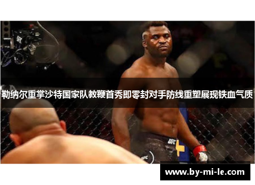 勒纳尔重掌沙特国家队教鞭首秀即零封对手防线重塑展现铁血气质 勒纳尔重掌沙特国家队教鞭首秀即零封对手防线重塑展现铁血气质