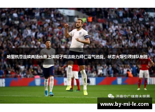哈里凯恩连续两场比赛上演帽子戏法助力拜仁霸气迎战，状态火爆引领球队制胜