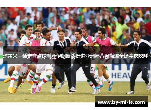 塔雷米一锤定音点球制胜伊朗鏖战挺进亚洲杯八强燃爆全场今夜欢呼