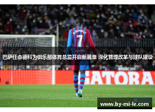 巴萨任命德科为俱乐部体育总监开启新篇章 深化管理改革与球队建设