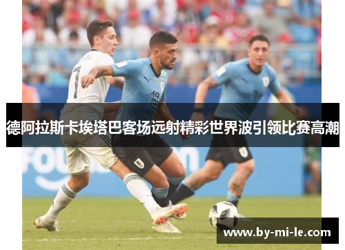 德阿拉斯卡埃塔巴客场远射精彩世界波引领比赛高潮 德阿拉斯卡埃塔巴客场远射精彩世界波引领比赛高潮