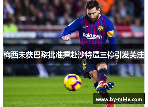梅西未获巴黎批准擅赴沙特遭三停引发关注