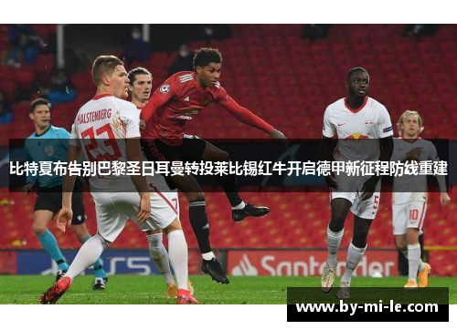 比特夏布告别巴黎圣日耳曼转投莱比锡红牛开启德甲新征程防线重建 比特夏布告别巴黎圣日耳曼转投莱比锡红牛开启德甲新征程防线重建