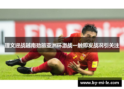 理文迎战越南劲旅亚洲杯激战一触即发战况引关注 理文迎战越南劲旅亚洲杯激战一触即发战况引关注