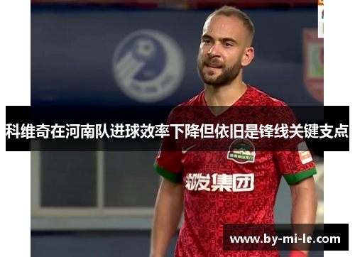 科维奇在河南队进球效率下降但依旧是锋线关键支点