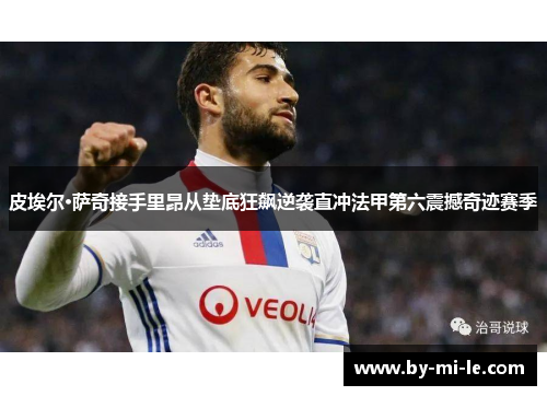 皮埃尔·萨奇接手里昂从垫底狂飙逆袭直冲法甲第六震撼奇迹赛季