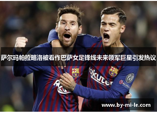 萨尔玛帕拉略洛被看作巴萨女足锋线未来领军巨星引发热议