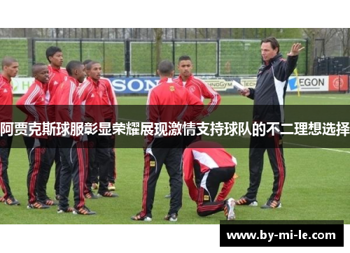 阿贾克斯球服彰显荣耀展现激情支持球队的不二理想选择