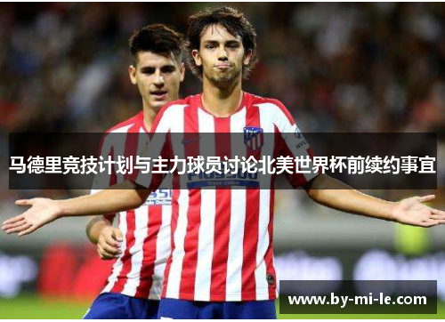 马德里竞技计划与主力球员讨论北美世界杯前续约事宜