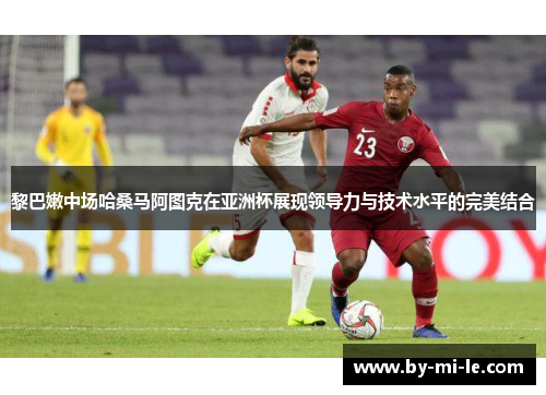 黎巴嫩中场哈桑马阿图克在亚洲杯展现领导力与技术水平的完美结合