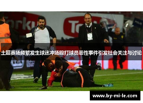 土超赛场频繁发生球迷冲场殴打球员恶性事件引发社会关注与讨论