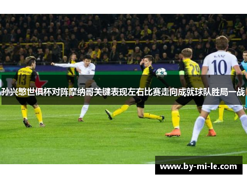 孙兴慜世俱杯对阵摩纳哥关键表现左右比赛走向成就球队胜局一战