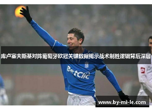 库卢塞夫斯基对阵葡萄牙欧冠关键数据揭示战术制胜逻辑背后深层