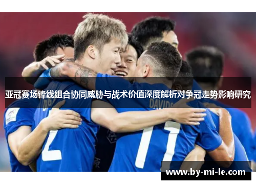 亚冠赛场锋线组合协同威胁与战术价值深度解析对争冠走势影响研究