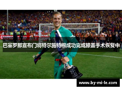 巴塞罗那宣布门将特尔施特根成功完成膝盖手术恢复中