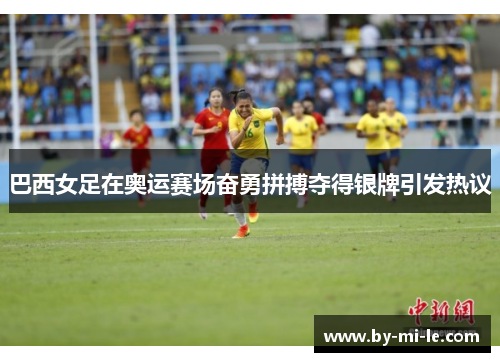 巴西女足在奥运赛场奋勇拼搏夺得银牌引发热议