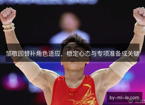 邹敬园替补角色适应，稳定心态与专项准备成关键